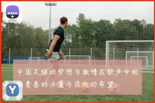 中国足球的梦想与激情在歌声中绽放青春的力量与团结的希望