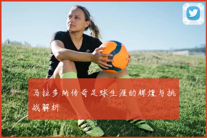 马拉多纳传奇足球生涯的辉煌与挑战解析