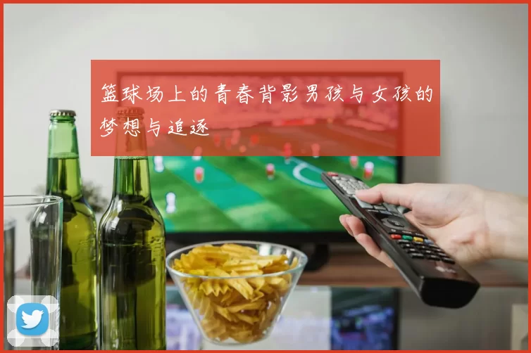 篮球场上的青春背影男孩与女孩的梦想与追逐