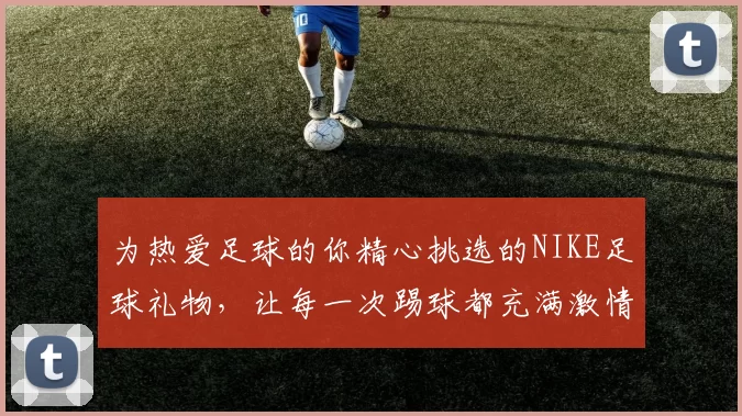 为热爱足球的你精心挑选的NIKE足球礼物，让每一次踢球都充满激情与活力