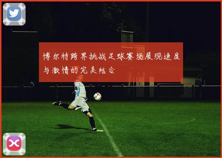 博尔特跨界挑战足球赛场展现速度与激情的完美结合
