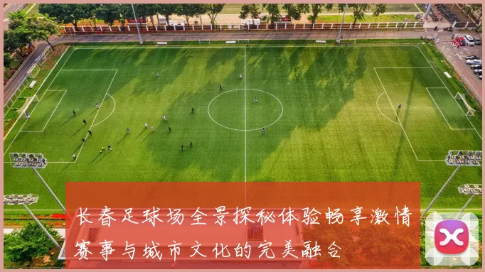 长春足球场全景探秘体验畅享激情赛事与城市文化的完美融合