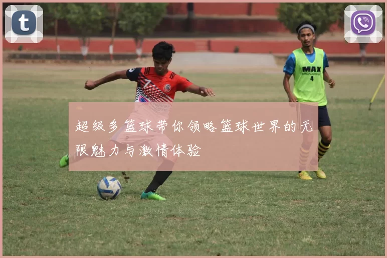 超级多篮球带你领略篮球世界的无限魅力与激情体验