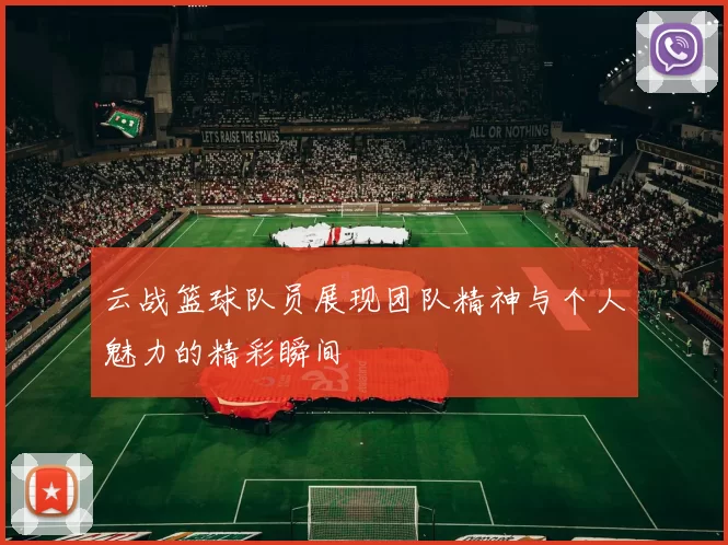 云战篮球队员展现团队精神与个人魅力的精彩瞬间