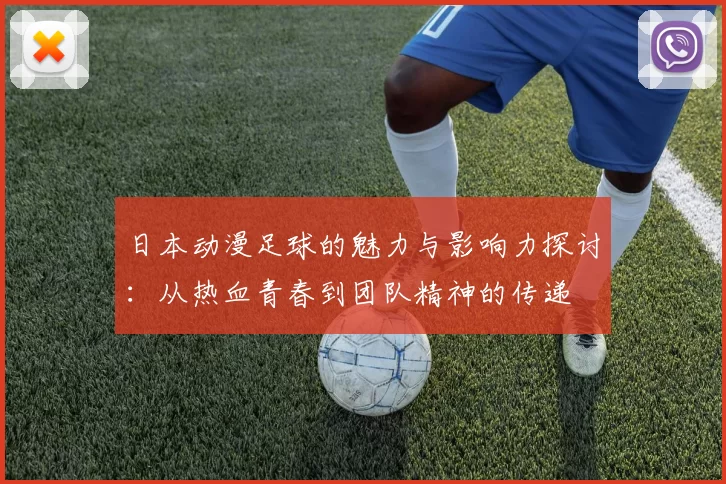 日本动漫足球的魅力与影响力探讨：从热血青春到团队精神的传递