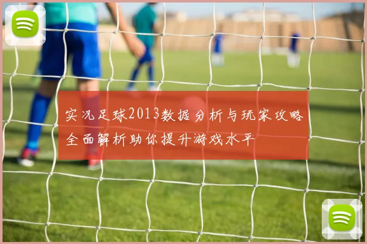 实况足球2013数据分析与玩家攻略全面解析助你提升游戏水平