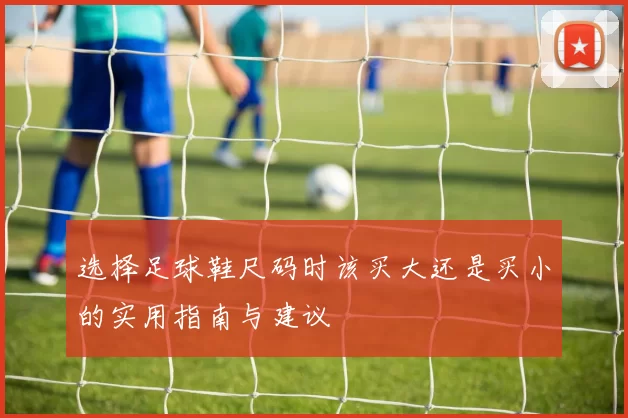 选择足球鞋尺码时该买大还是买小的实用指南与建议